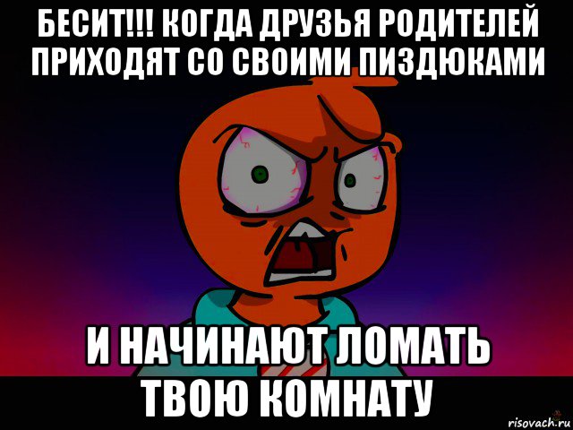 бесит!!! когда друзья родителей приходят со своими пиздюками и начинают ломать твою комнату
