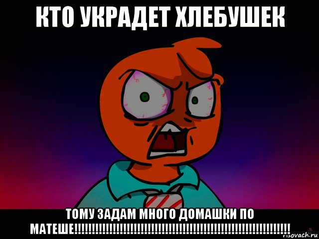 кто украдет хлебушек тому задам много домашки по матеше!!!!!!!!!!!!!!!!!!!!!!!!!!!!!!!!!!!!!!!!!!!!!!!!!!!!!!!!!!!!!!