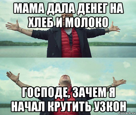 мама дала денег на хлеб и молоко господе, зачем я начал крутить узкон