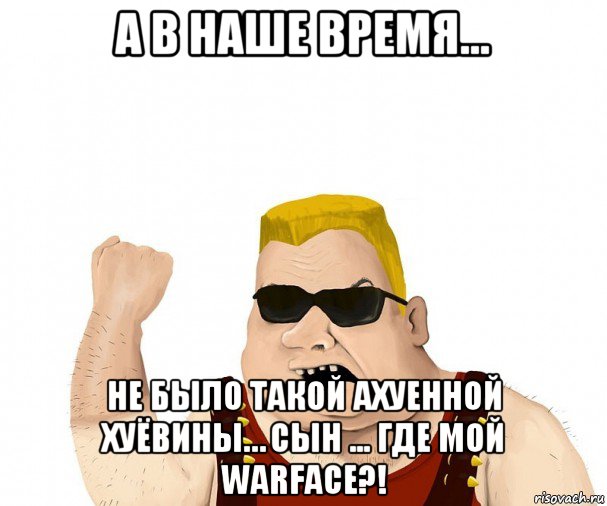 а в наше время... не было такой ахуенной хуёвины… сын ... где мой warface?!, Мем Боевой мужик блеать