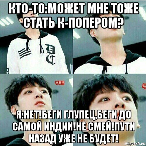 кто-то:может мне тоже стать к-попером? я:нет!беги глупец,беги до самой индии!не смей!пути назад уже не будет!