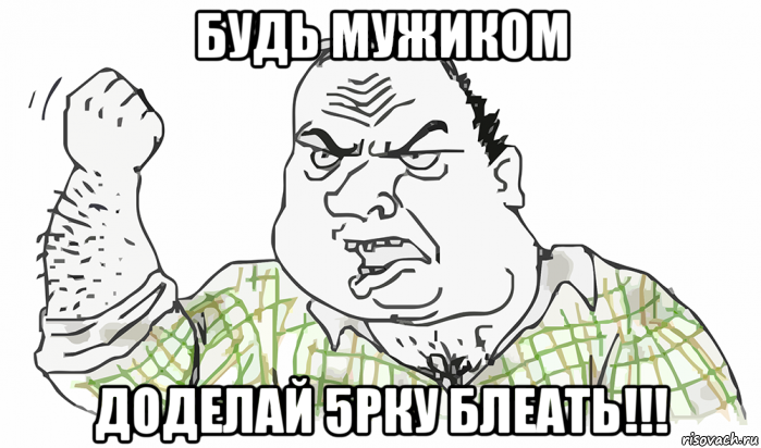 будь мужиком доделай 5рку блеать!!!, Мем Будь мужиком