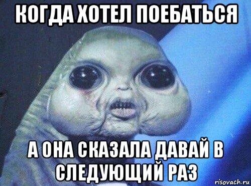 когда хотел поебаться а она сказала давай в следующий раз