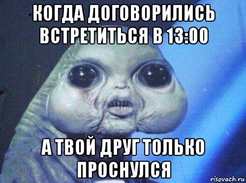 когда договорились встретиться в 13:00 а твой друг только проснулся