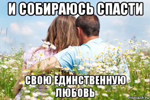 и собираюсь спасти свою единственную любовь