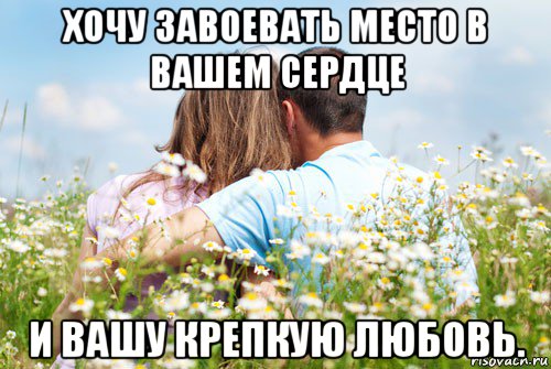 хочу завоевать место в вашем сердце и вашу крепкую любовь.