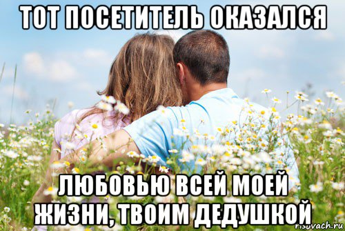 тот посетитель оказался любовью всей моей жизни, твоим дедушкой