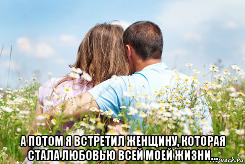  а потом я встретил женщину, которая стала любовью всей моей жизни...