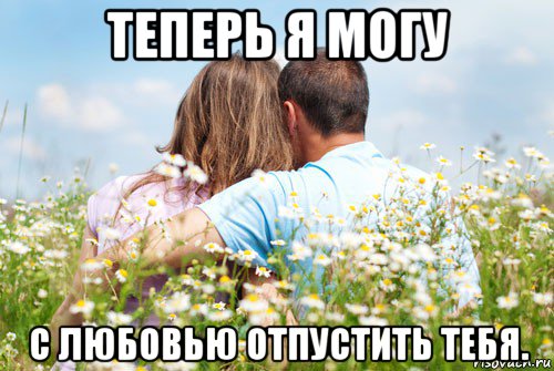 теперь я могу с любовью отпустить тебя.