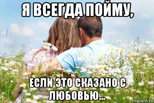 я всегда пойму, если это сказано с любовью...