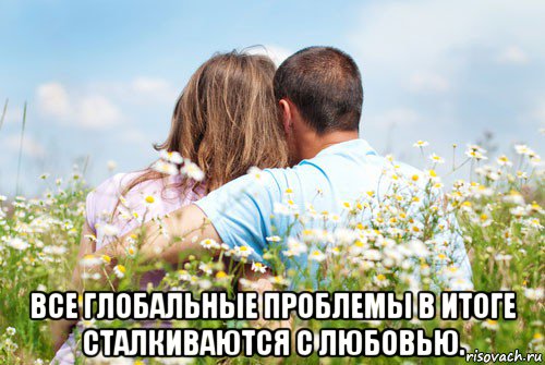 все глобальные проблемы в итоге сталкиваются с любовью.