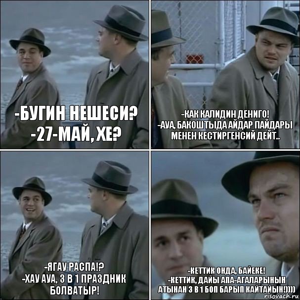 -Бугин нешеси?
-27-май, хе? -Как Калидин дениго!
-ауа, Бакоштыда айдар пайдары менен кестиргенсий дейт.. -Ягау распа!?
-хау ауа, 3 в 1 праздник болватыр! -кеттик онда, Байеке!
-кеттик, дайы апа-агаларынын атынан 3 в 1 боп барып кайтайын!)))), Комикс дикаприо 4