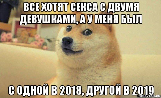 все хотят секса с двумя девушками, а у меня был с одной в 2018, другой в 2019