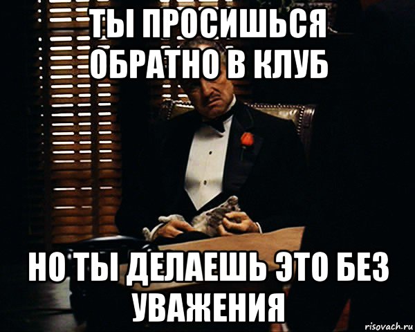 ты просишься обратно в клуб но ты делаешь это без уважения, Мем Дон Вито Корлеоне