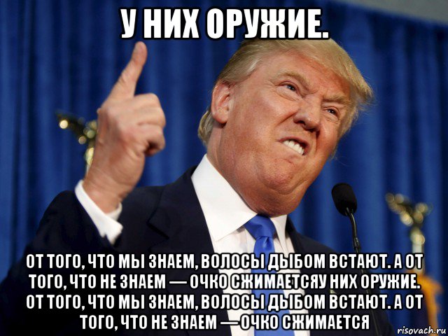 у них оружие. от того, что мы знаем, волосы дыбом встают. а от того, что не знаем — очко сжимаетсяу них оружие. от того, что мы знаем, волосы дыбом встают. а от того, что не знаем — очко сжимается