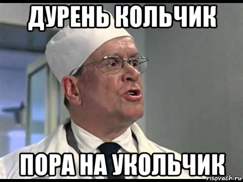 дурень кольчик пора на укольчик
