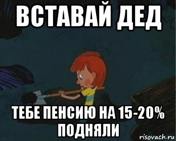 вставай дед тебе пенсию на 15-20% подняли