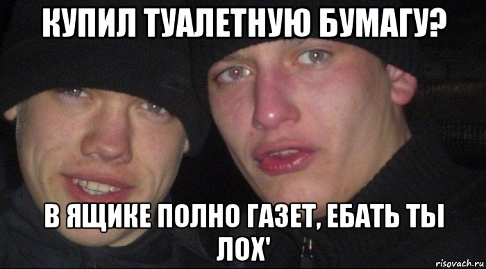 купил туалетную бумагу? в ящике полно газет, ебать ты лох', Мем Ебать ты лох