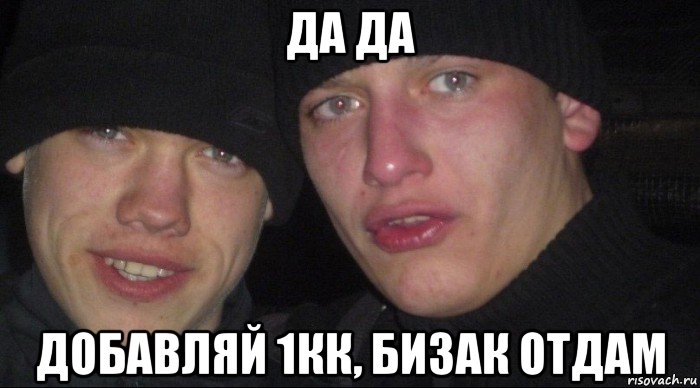 да да добавляй 1кк, бизак отдам