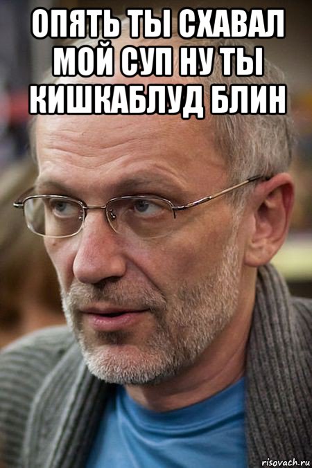 опять ты схавал мой суп ну ты кишкаблуд блин , Мем Елда
