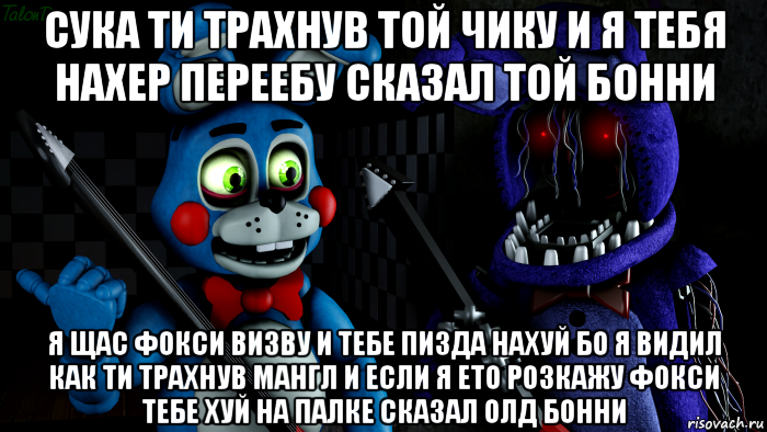 сука ти трахнув той чику и я тебя нахер переебу сказал той бонни я щас фокси визву и тебе пизда нахуй бо я видил как ти трахнув мангл и если я ето розкажу фокси тебе хуй на палке сказал олд бонни, Мем FNAF ФНАФ той Бонни и олд Бонни