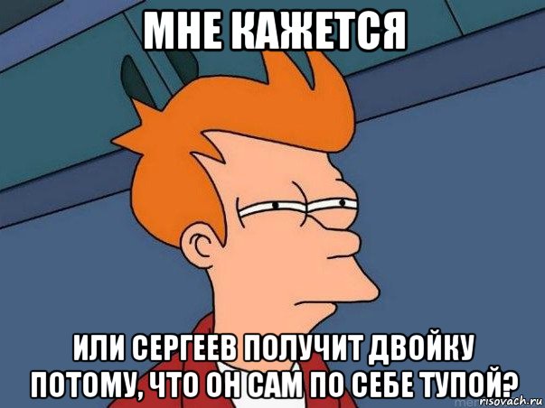 мне кажется или сергеев получит двойку потому, что он сам по себе тупой?, Мем  Фрай (мне кажется или)