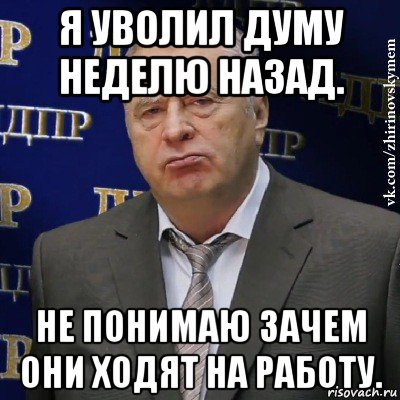 я уволил думу неделю назад. не понимаю зачем они ходят на работу., Мем Хватит это терпеть (Жириновский)