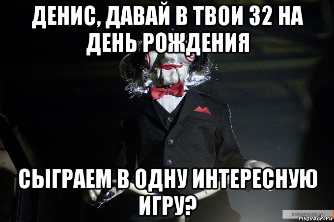 денис, давай в твои 32 на день рождения сыграем в одну интересную игру?