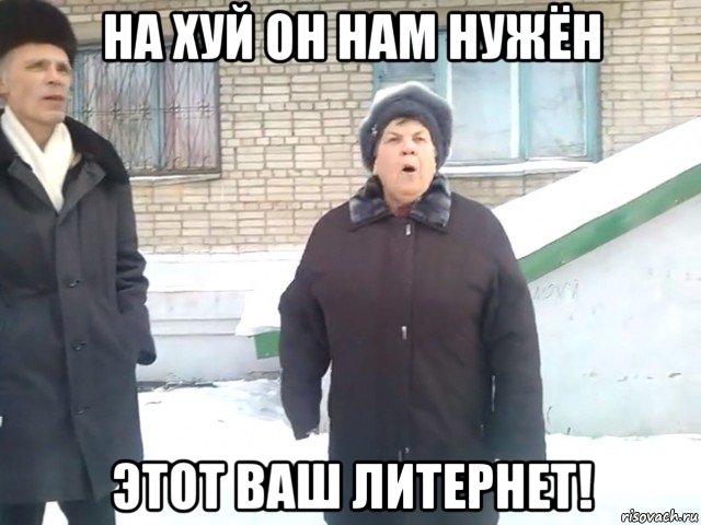 на хуй он нам нужён этот ваш литернет!