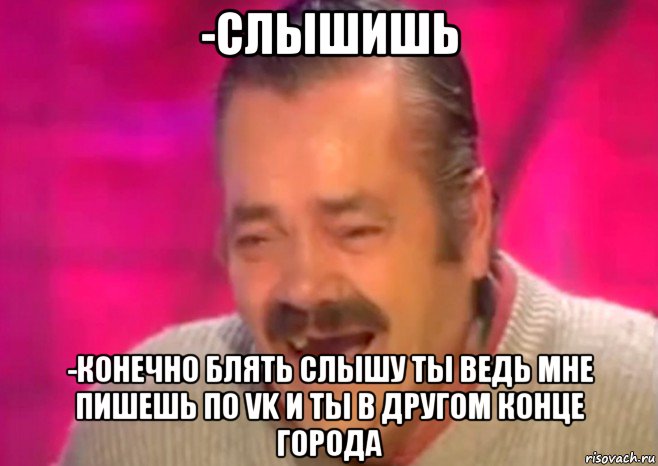 -слышишь -конечно блять слышу ты ведь мне пишешь по vk и ты в другом конце города, Мем  Испанец