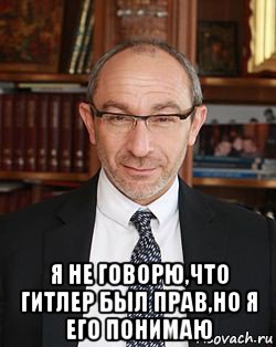  я не говорю,что гитлер был прав,но я его понимаю