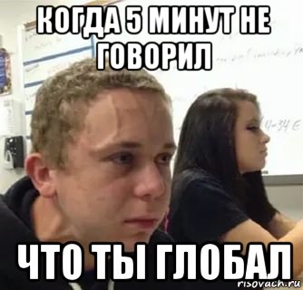 когда 5 минут не говорил что ты глобал