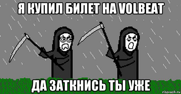 я купил билет на volbeat да заткнись ты уже