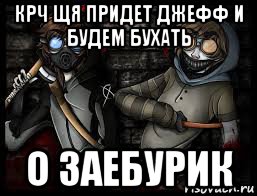 крч щя придет джефф и будем бухать о заебурик