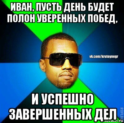 иван, пусть день будет полон уверенных побед, и успешно завершенных дел