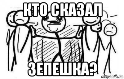 кто сказал зепешка?