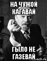 на чужой кагавай гыло не газевай
