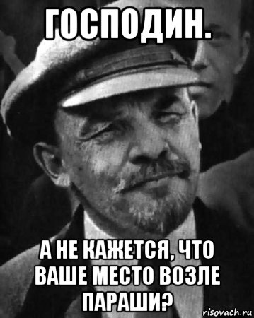 господин. а не кажется, что ваше место возле параши?