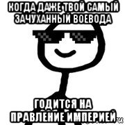 когда даже твой самый зачуханный воевода годится на правление империей