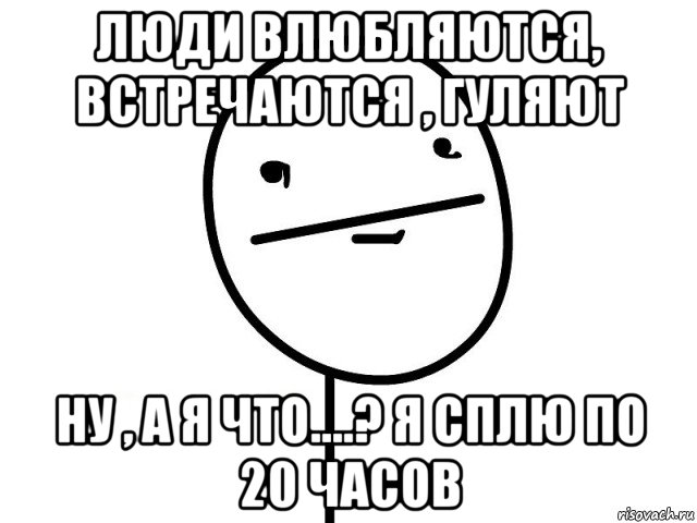 люди влюбляются, встречаются , гуляют ну , а я что....? я сплю по 20 часов