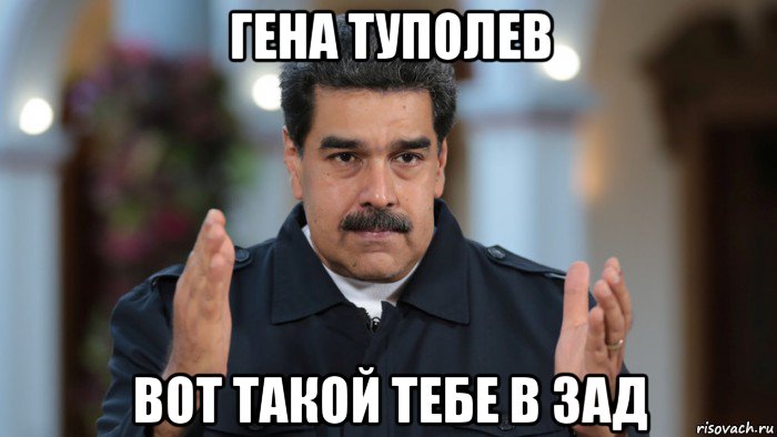 гена туполев вот такой тебе в зад