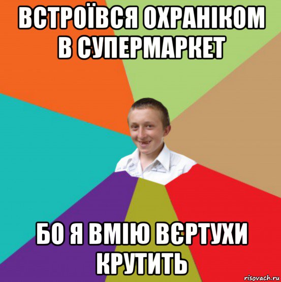 встроївся охраніком в супермаркет бо я вмію вєртухи крутить