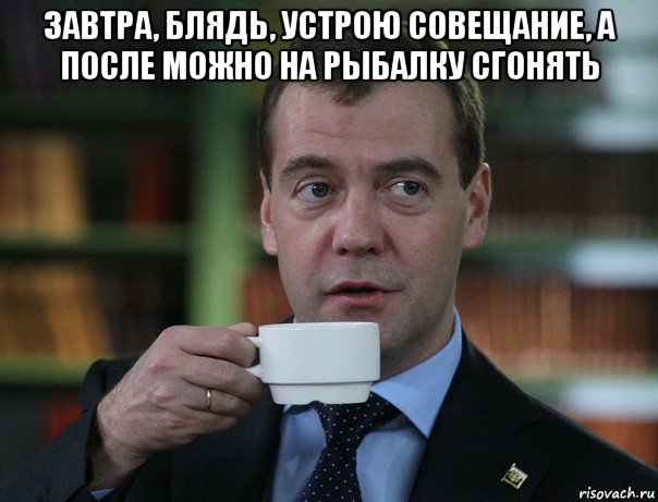 завтра, блядь, устрою совещание, а после можно на рыбалку сгонять , Мем Медведев спок бро