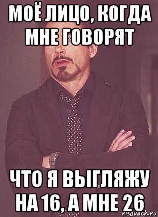 моё лицо, когда мне говорят что я выгляжу на 16, а мне 26