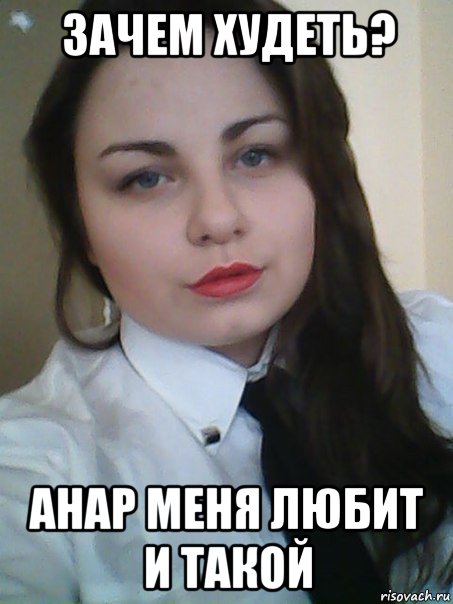 зачем худеть? анар меня любит и такой
