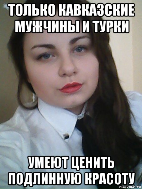 только кавказские мужчины и турки умеют ценить подлинную красоту