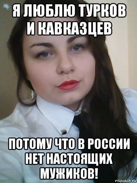 я люблю турков и кавказцев потому что в россии нет настоящих мужиков!