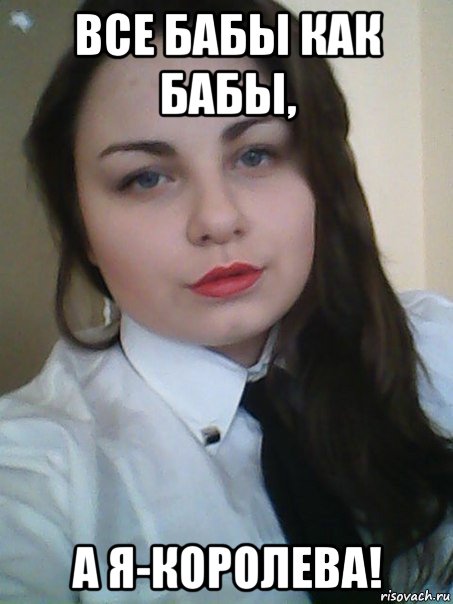 все бабы как бабы, а я-королева!