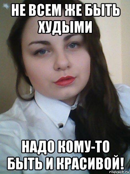 не всем же быть худыми надо кому-то быть и красивой!