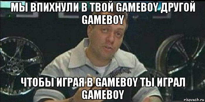 мы впихнули в твой gameboy другой gameboy чтобы играя в gameboy ты играл gameboy, Мем Монитор (тачка на прокачку)